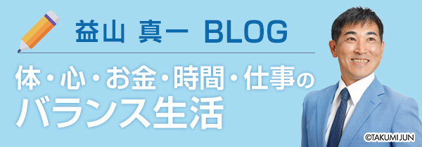 益山 真一 BLOG【体・心・お金・時間・仕事のバランス生活】